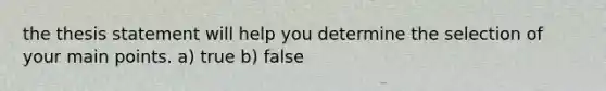 the thesis statement will help you determine the selection of your main points. a) true b) false