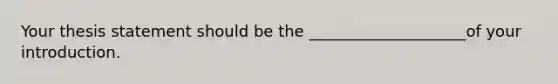 Your thesis statement should be the ____________________of your introduction.