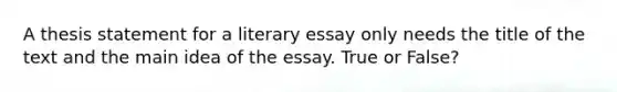 A thesis statement for a literary essay only needs the title of the text and the main idea of the essay. True or False?