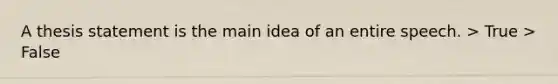 A thesis statement is the main idea of an entire speech. > True > False