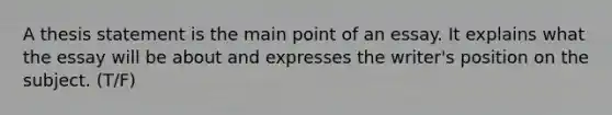 A thesis statement is the main point of an essay. It explains what the essay will be about and expresses the writer's position on the subject. (T/F)