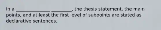 In a _______________ _________, the thesis statement, the main points, and at least the first level of subpoints are stated as declarative sentences.