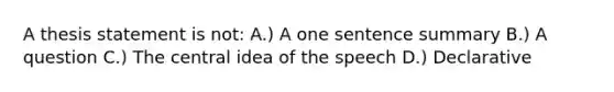 A thesis statement is not: A.) A one sentence summary B.) A question C.) The central idea of the speech D.) Declarative