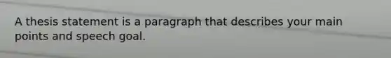 A thesis statement is a paragraph that describes your main points and speech goal.