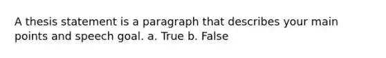 A thesis statement is a paragraph that describes your main points and speech goal. a. True b. False