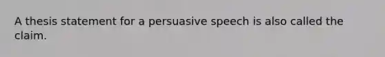 A thesis statement for a persuasive speech is also called the claim.