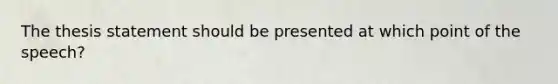 The thesis statement should be presented at which point of the speech?