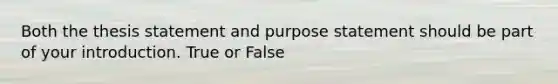 Both the thesis statement and purpose statement should be part of your introduction. True or False