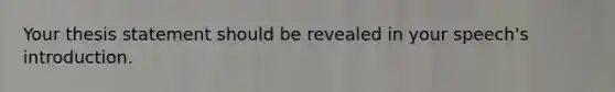 Your thesis statement should be revealed in your speech's introduction.