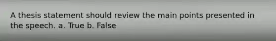 A thesis statement should review the main points presented in the speech. a. True b. False