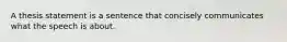 A thesis statement is a sentence that concisely communicates what the speech is about.