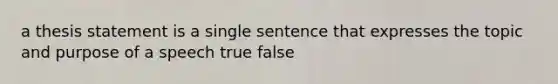 a thesis statement is a single sentence that expresses the topic and purpose of a speech true false