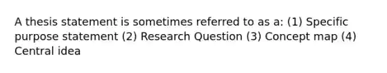 A thesis statement is sometimes referred to as a: (1) Specific purpose statement (2) Research Question (3) Concept map (4) Central idea