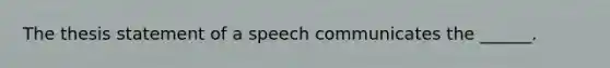 The thesis statement of a speech communicates the ______.