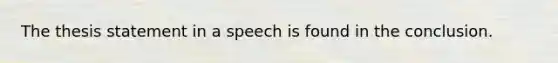 The thesis statement in a speech is found in the conclusion.