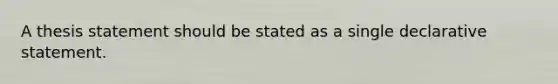 A thesis statement should be stated as a single declarative statement.