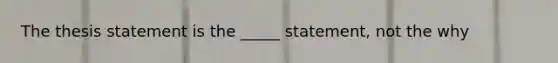 The thesis statement is the _____ statement, not the why