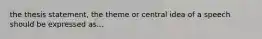 the thesis statement, the theme or central idea of a speech should be expressed as...