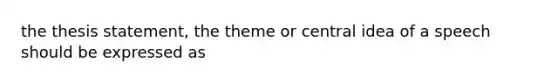 the thesis statement, the theme or central idea of a speech should be expressed as