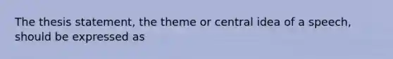 The thesis statement, the theme or central idea of a speech, should be expressed as