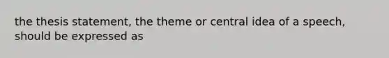 the thesis statement, the theme or central idea of a speech, should be expressed as