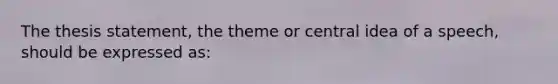 The thesis statement, the theme or central idea of a speech, should be expressed as: