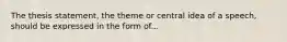 The thesis statement, the theme or central idea of a speech, should be expressed in the form of...