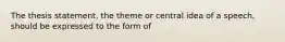 The thesis statement, the theme or central idea of a speech, should be expressed to the form of