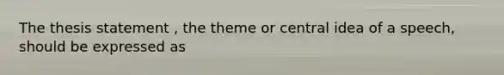 The thesis statement , the theme or central idea of a speech, should be expressed as