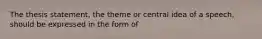 The thesis statement, the theme or central idea of a speech, should be expressed in the form of