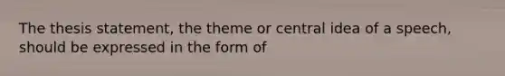 The thesis statement, the theme or central idea of a speech, should be expressed in the form of