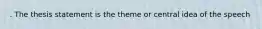 . The thesis statement is the theme or central idea of the speech