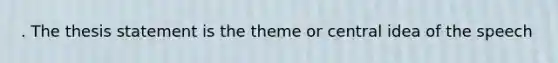 . The thesis statement is the theme or central idea of the speech