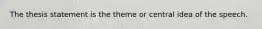 The thesis statement is the theme or central idea of the speech.