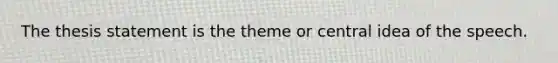 The thesis statement is the theme or central idea of the speech.