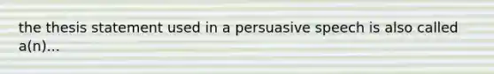 the thesis statement used in a persuasive speech is also called a(n)...