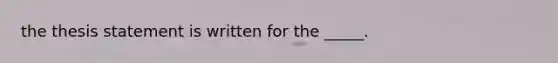 the thesis statement is written for the _____.