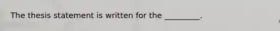 The thesis statement is written for the _________.