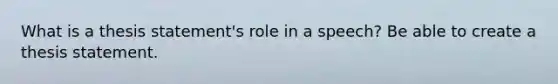 What is a thesis statement's role in a speech? Be able to create a thesis statement.