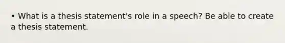 • What is a thesis statement's role in a speech? Be able to create a thesis statement.