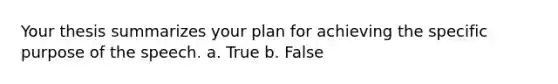 Your thesis summarizes your plan for achieving the specific purpose of the speech. a. True b. False