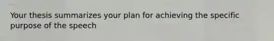 Your thesis summarizes your plan for achieving the specific purpose of the speech