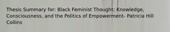 Thesis Summary for: Black Feminist Thought: Knowledge, Consciousness, and the Politics of Empowerment- Patricia Hill Collins