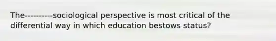 The----------sociological perspective is most critical of the differential way in which education bestows status?