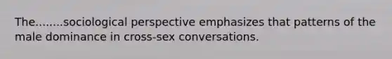 The........sociological perspective emphasizes that patterns of the male dominance in cross-sex conversations.