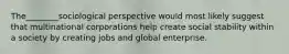 The________sociological perspective would most likely suggest that multinational corporations help create social stability within a society by creating jobs and global enterprise.