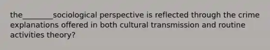 the________sociological perspective is reflected through the crime explanations offered in both cultural transmission and routine activities theory?