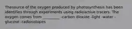 Thesource of the oxygen produced by photosynthesis has been identifies through experiments using radioactive tracers. The oxygen comes from _________ -carbon dioxide -light -water -glucose -radiosotopes