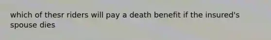 which of thesr riders will pay a death benefit if the insured's spouse dies