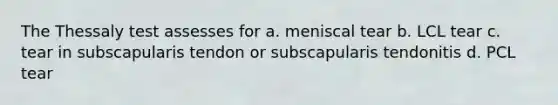 The Thessaly test assesses for a. meniscal tear b. LCL tear c. tear in subscapularis tendon or subscapularis tendonitis d. PCL tear